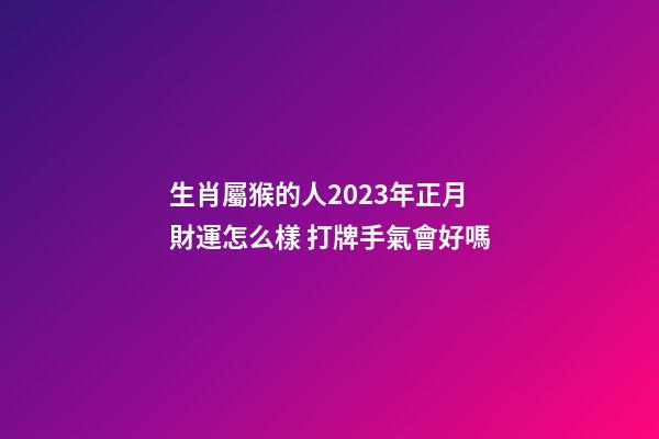 生肖屬猴的人2023年正月財運怎么樣 打牌手氣會好嗎